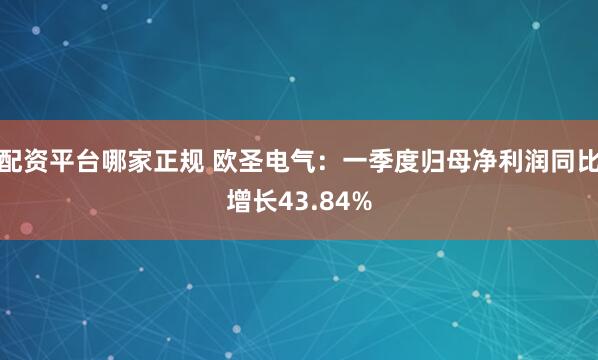 配资平台哪家正规 欧圣电气：一季度归母净利润同比增长43.84%