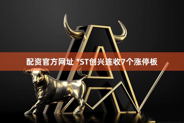 配资官方网址 *ST创兴连收7个涨停板