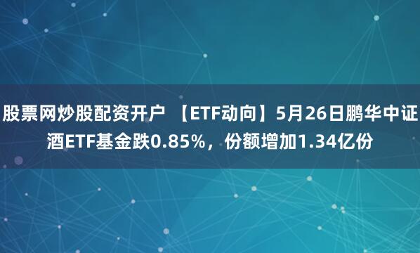 股票网炒股配资开户 【ETF动向】5月26日鹏华中证酒ETF基金跌0.85%，份额增加1.34亿份