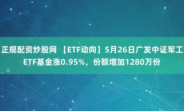 正规配资炒股网 【ETF动向】5月26日广发中证军工ETF基金涨0.95%，份额增加1280万份