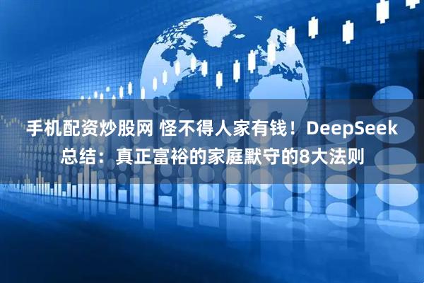 手机配资炒股网 怪不得人家有钱！DeepSeek总结：真正富裕的家庭默守的8大法则