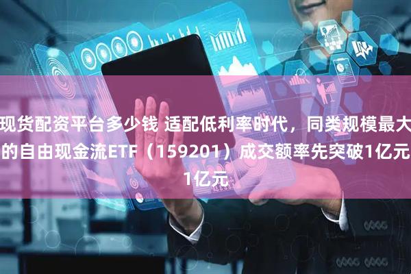 现货配资平台多少钱 适配低利率时代，同类规模最大的自由现金流ETF（159201）成交额率先突破1亿元