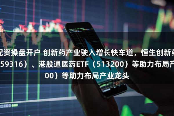 配资操盘开户 创新药产业驶入增长快车道，恒生创新药ETF（159316）、港股通医药ETF（513200）等助力布局产业龙头
