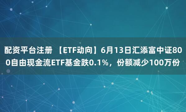 配资平台注册 【ETF动向】6月13日汇添富中证800自由现金流ETF基金跌0.1%，份额减少100万份