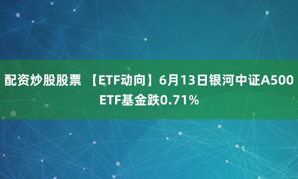 配资炒股股票 【ETF动向】6月13日银河中证A500ETF基金跌0.71%
