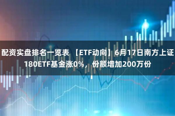 配资实盘排名一览表 【ETF动向】6月17日南方上证180ETF基金涨0%，份额增加200万份