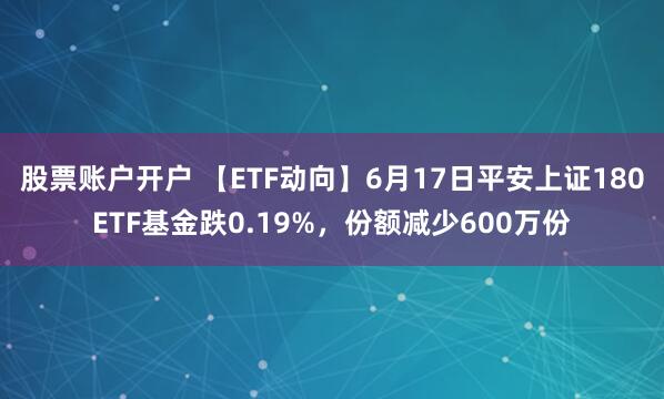 股票账户开户 【ETF动向】6月17日平安上证180ETF基金跌0.19%，份额减少600万份