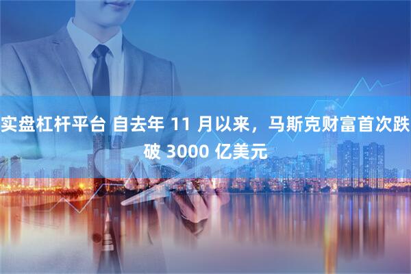 实盘杠杆平台 自去年 11 月以来，马斯克财富首次跌破 3000 亿美元