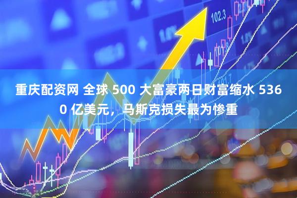 重庆配资网 全球 500 大富豪两日财富缩水 5360 亿美元，马斯克损失最为惨重