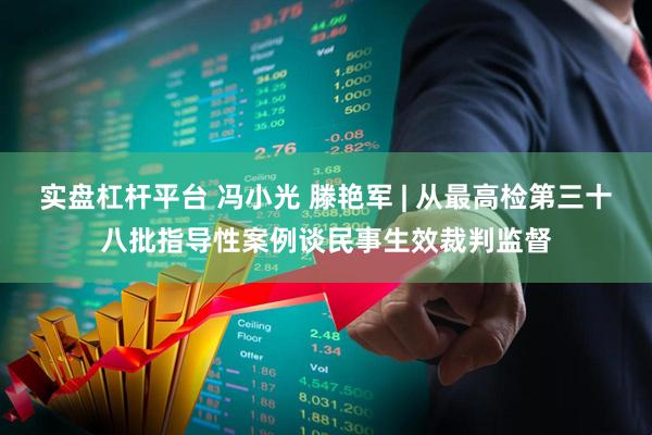实盘杠杆平台 冯小光 滕艳军 | 从最高检第三十八批指导性案例谈民事生效裁判监督