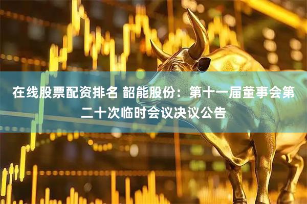 在线股票配资排名 韶能股份：第十一届董事会第二十次临时会议决议公告