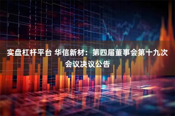 实盘杠杆平台 华信新材：第四届董事会第十九次会议决议公告