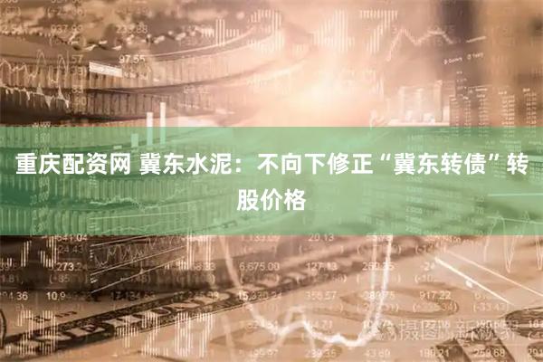 重庆配资网 冀东水泥：不向下修正“冀东转债”转股价格