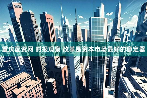重庆配资网 时报观察 改革是资本市场最好的稳定器