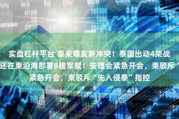 实盘杠杆平台 泰柬爆发新冲突！泰国出动4架战机空袭柬埔寨，还在柬沿海部署8艘军舰！安理会紧急开会，柬驳斥“先入侵泰”指控