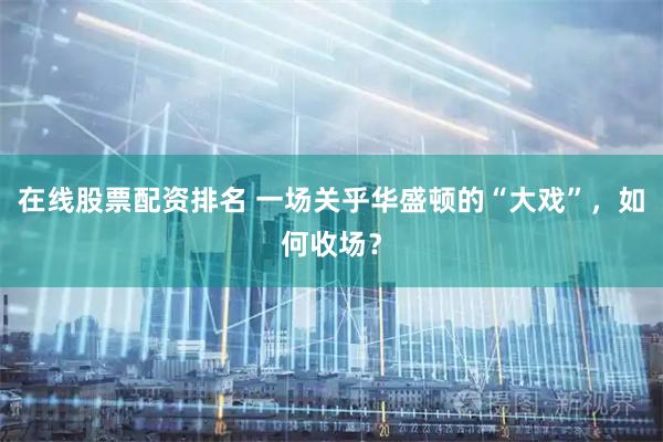 在线股票配资排名 一场关乎华盛顿的“大戏”，如何收场？