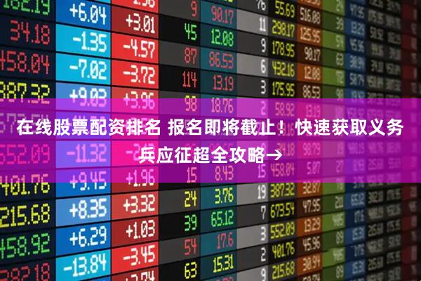 在线股票配资排名 报名即将截止！快速获取义务兵应征超全攻略→