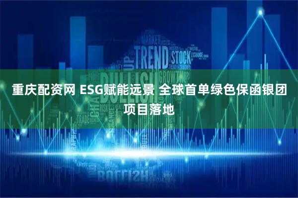 重庆配资网 ESG赋能远景 全球首单绿色保函银团项目落地