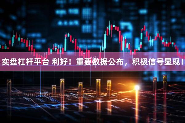 实盘杠杆平台 利好！重要数据公布，积极信号显现！