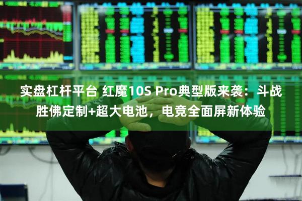 实盘杠杆平台 红魔10S Pro典型版来袭：斗战胜佛定制+超大电池，电竞全面屏新体验