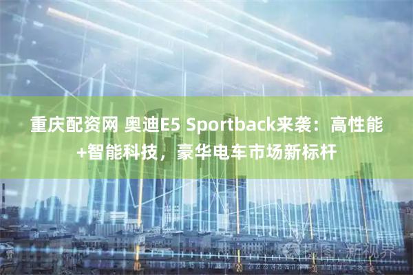 重庆配资网 奥迪E5 Sportback来袭：高性能+智能科技，豪华电车市场新标杆