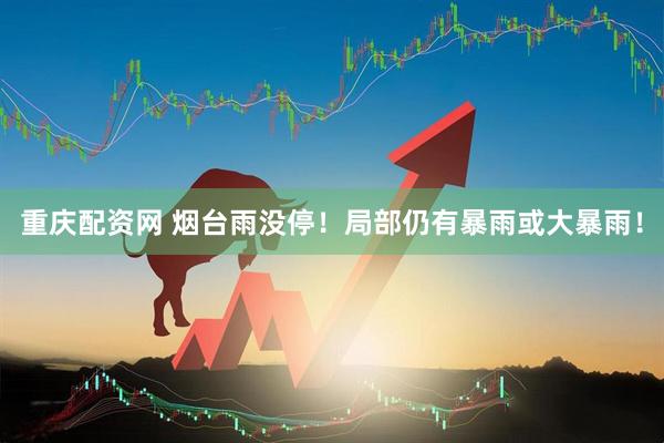 重庆配资网 烟台雨没停！局部仍有暴雨或大暴雨！