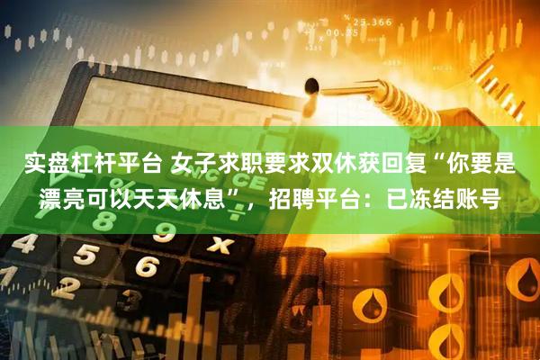 实盘杠杆平台 女子求职要求双休获回复“你要是漂亮可以天天休息”，招聘平台：已冻结账号
