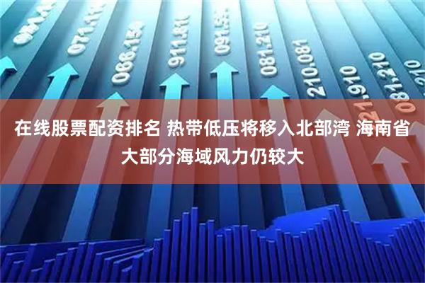 在线股票配资排名 热带低压将移入北部湾 海南省大部分海域风力仍较大