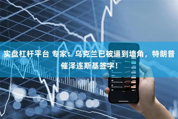 实盘杠杆平台 专家：乌克兰已被逼到墙角，特朗普催泽连斯基签字！