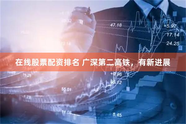 在线股票配资排名 广深第二高铁，有新进展