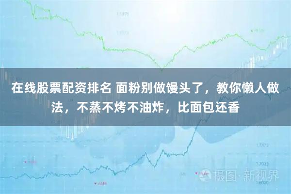 在线股票配资排名 面粉别做馒头了，教你懒人做法，不蒸不烤不油炸，比面包还香
