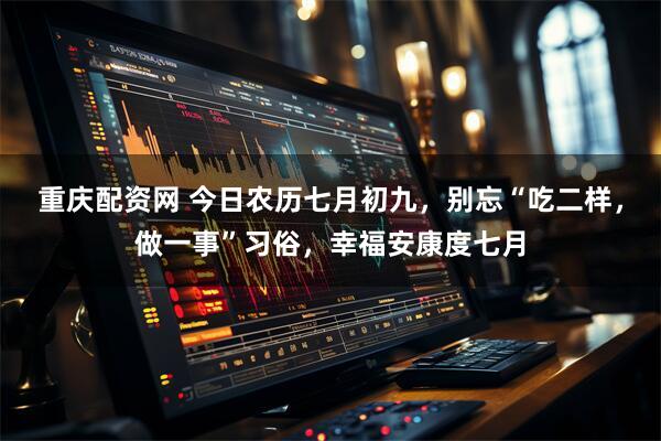 重庆配资网 今日农历七月初九，别忘“吃二样，做一事”习俗，幸福安康度七月