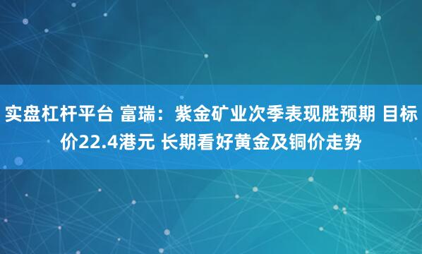 实盘杠杆平台 富瑞：紫金矿业次季表现胜预期 目标价22.4港元 长期看好黄金及铜价走势