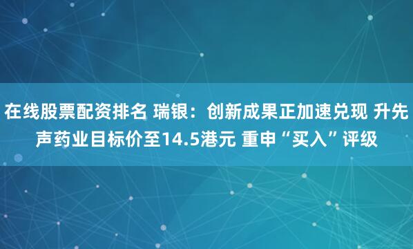 在线股票配资排名 瑞银：创新成果正加速兑现 升先声药业目标价至14.5港元 重申“买入”评级