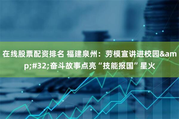 在线股票配资排名 福建泉州：劳模宣讲进校园&#32;奋斗故事点亮“技能报国”星火