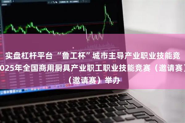 实盘杠杆平台 “鲁工杯”城市主导产业职业技能竞赛暨2025年全国商用厨具产业职工职业技能竞赛（邀请赛）举办