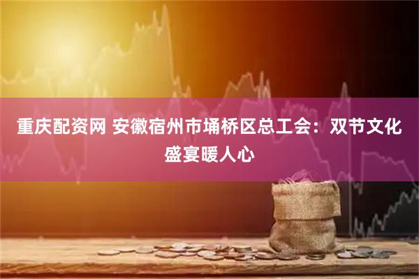 重庆配资网 安徽宿州市埇桥区总工会：双节文化盛宴暖人心