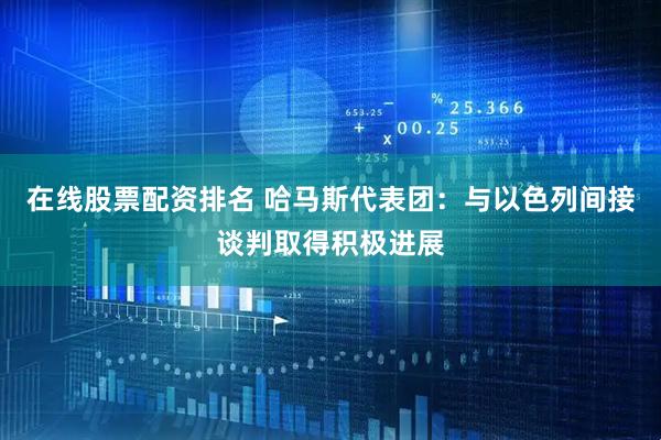 在线股票配资排名 哈马斯代表团：与以色列间接谈判取得积极进展