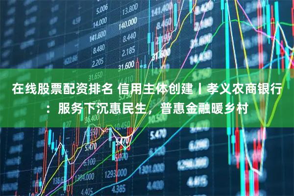 在线股票配资排名 信用主体创建丨孝义农商银行：服务下沉惠民生，普惠金融暖乡村