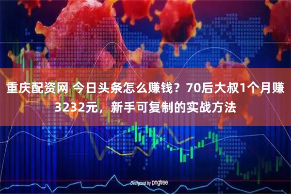 重庆配资网 今日头条怎么赚钱？70后大叔1个月赚3232元，新手可复制的实战方法