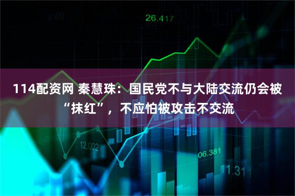 114配资网 秦慧珠：国民党不与大陆交流仍会被“抹红”，不应怕被攻击不交流