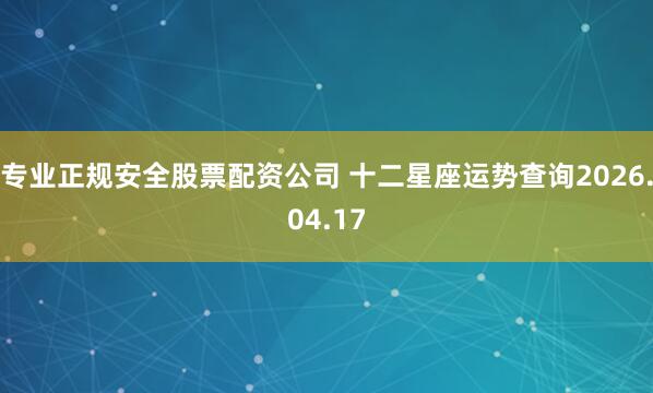 专业正规安全股票配资公司 十二星座运势查询2026.04.17