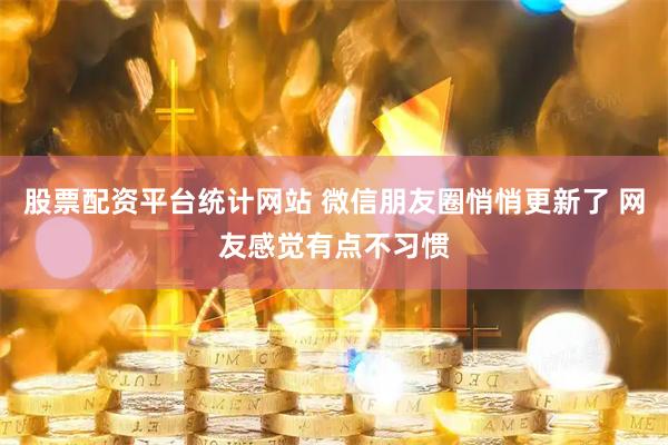 股票配资平台统计网站 微信朋友圈悄悄更新了 网友感觉有点不习惯