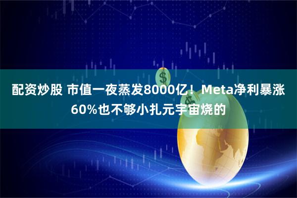 配资炒股 市值一夜蒸发8000亿！Meta净利暴涨60%也不够小扎元宇宙烧的