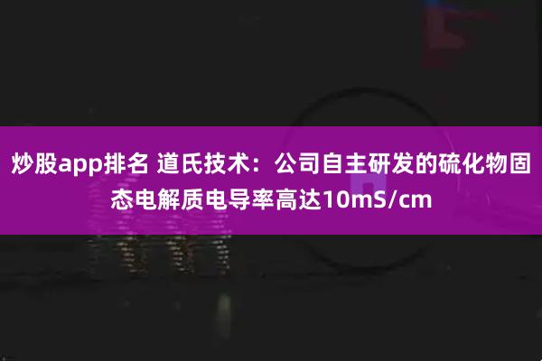 炒股app排名 道氏技术：公司自主研发的硫化物固态电解质电导率高达10mS/cm