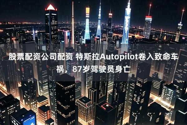 股票配资公司配资 特斯拉Autopilot卷入致命车祸，87岁驾驶员身亡