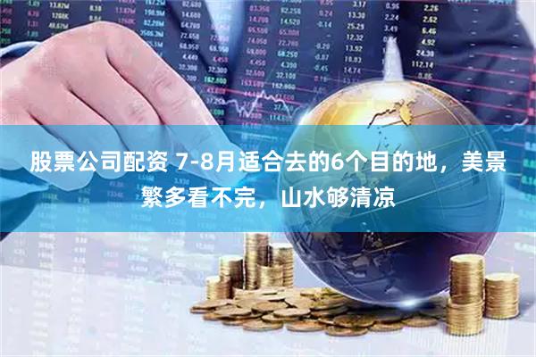 股票公司配资 7-8月适合去的6个目的地，美景繁多看不完，山水够清凉