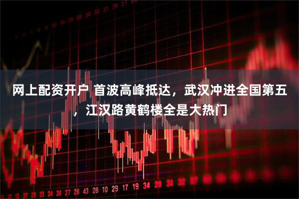 网上配资开户 首波高峰抵达，武汉冲进全国第五，江汉路黄鹤楼全是大热门