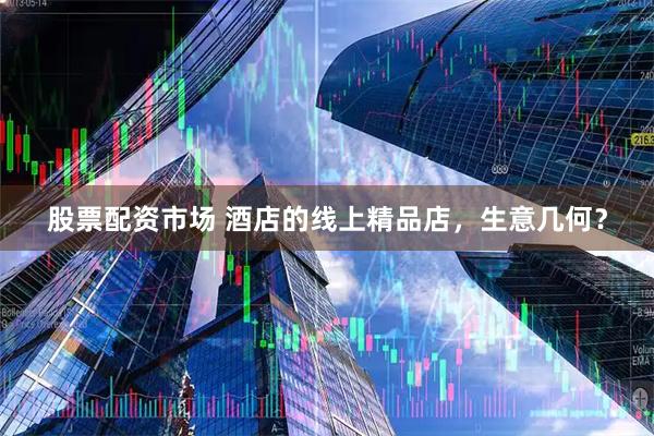 股票配资市场 酒店的线上精品店，生意几何？
