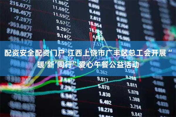 配资安全配资门户 江西上饶市广丰区总工会开展“暖‘新’同行”爱心午餐公益活动